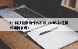 tcl科技股票为什么不涨（tcl科技值得长期持有吗）