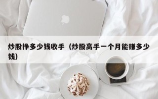 炒股挣多少钱收手（炒股高手一个月能赚多少钱）