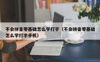 不会拼音零基础怎么学打字（不会拼音零基础怎么学打字手机）