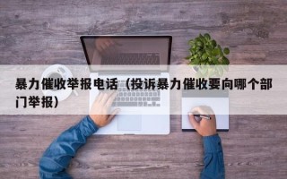 暴力催收举报电话（投诉暴力催收要向哪个部门举报）