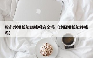 股市炒短线能赚钱吗安全吗（炒股短线能挣钱吗）