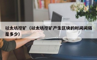 以太坊挖矿（以太坊挖矿产生区块的时间间隔是多少）