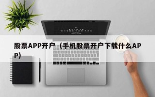 股票APP开户（手机股票开户下载什么APP）