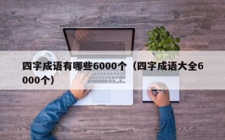 四字成语有哪些6000个（四字成语大全6000个）