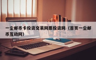 一尘邮币卡投资交易网票投资网（首页一尘邮币互动网）