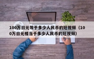 100万日元等于多少人民币的短视频（100万日元相当于多少人民币的短视频）