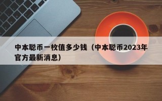 中本聪币一枚值多少钱（中本聪币2023年官方最新消息）