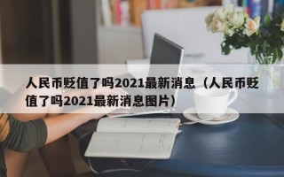 人民币贬值了吗2021最新消息（人民币贬值了吗2021最新消息图片）