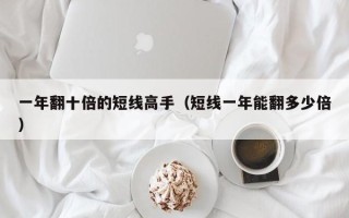 一年翻十倍的短线高手（短线一年能翻多少倍）