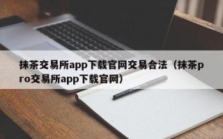 抹茶交易所app下载官网交易合法（抹茶pro交易所app下载官网）