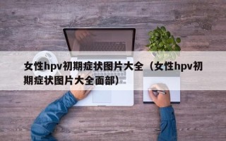 女性hpv初期症状图片大全（女性hpv初期症状图片大全面部）