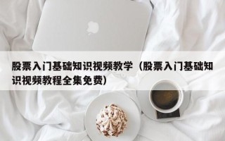 股票入门基础知识视频教学（股票入门基础知识视频教程全集免费）