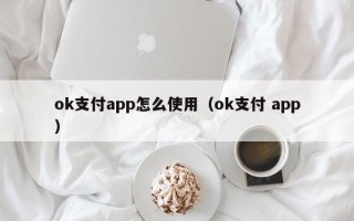 ok支付app怎么使用（ok支付 app）