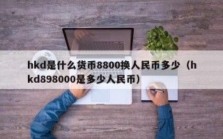 hkd是什么货币8800换人民币多少（hkd898000是多少人民币）