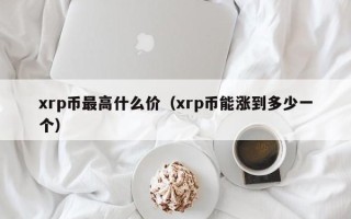 xrp币最高什么价（xrp币能涨到多少一个）