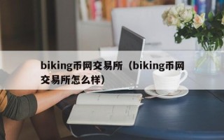 biking币网交易所（biking币网交易所怎么样）