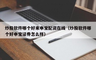 炒股软件哪个好来申宝配资在线（炒股软件哪个好申宝证券怎么样）