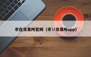 币在交易所官网（币∪交易所app）