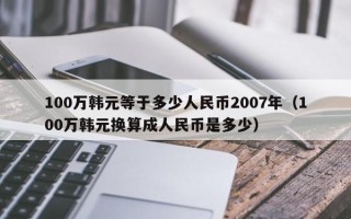 100万韩元等于多少人民币2007年（100万韩元换算成人民币是多少）