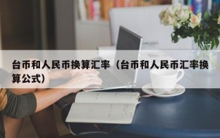 台币和人民币换算汇率（台币和人民币汇率换算公式）