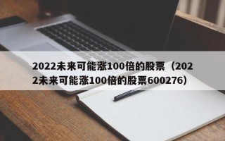 2022未来可能涨100倍的股票（2022未来可能涨100倍的股票600276）