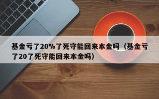 基金亏了20%了死守能回来本金吗（基金亏了20了死守能回来本金吗）