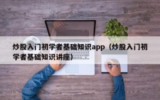 炒股入门初学者基础知识app（炒股入门初学者基础知识讲座）