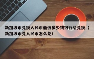 新加坡币兑换人民币最低多少钱银行给兑换（新加坡币兑人民币怎么兑）