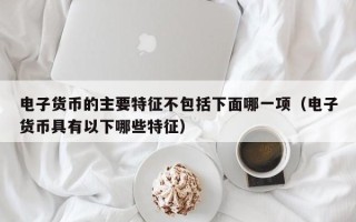 电子货币的主要特征不包括下面哪一项（电子货币具有以下哪些特征）