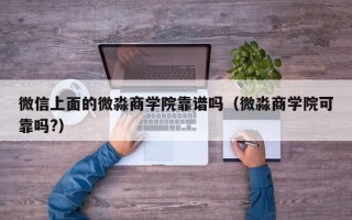 微信上面的微淼商学院靠谱吗（微淼商学院可靠吗?）