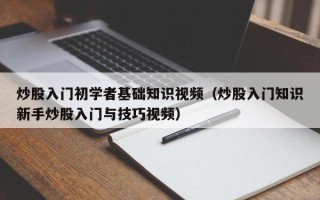 炒股入门初学者基础知识视频（炒股入门知识新手炒股入门与技巧视频）