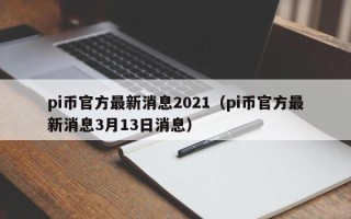 pi币官方最新消息2021（pi币官方最新消息3月13日消息）