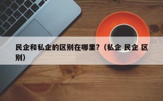 民企和私企的区别在哪里?（私企 民企 区别）