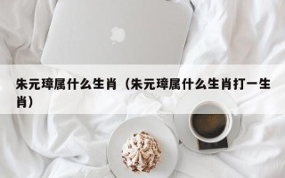 朱元璋属什么生肖（朱元璋属什么生肖打一生肖）