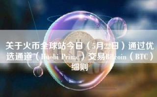 关于火币全球站今日（5月22日）通过优选通道（Huobi Prime）交易Bitcoin（BTC）细则