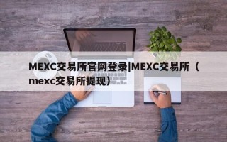 MEXC交易所官网登录|MEXC交易所（mexc交易所提现）