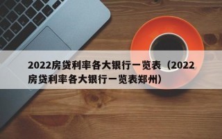 2022房贷利率各大银行一览表（2022房贷利率各大银行一览表郑州）