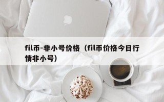 fil币-非小号价格（fil币价格今日行情非小号）