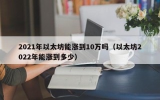 2021年以太坊能涨到10万吗（以太坊2022年能涨到多少）