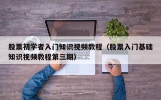 股票初学者入门知识视频教程（股票入门基础知识视频教程第三期）