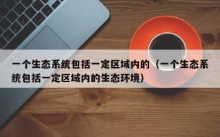 一个生态系统包括一定区域内的（一个生态系统包括一定区域内的生态环境）