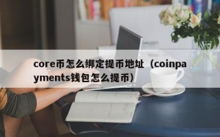 core币怎么绑定提币地址（coinpayments钱包怎么提币）