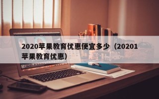 2020苹果教育优惠便宜多少（20201苹果教育优惠）