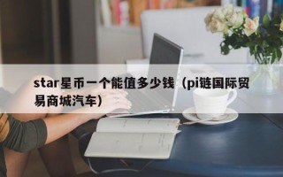 star星币一个能值多少钱（pi链国际贸易商城汽车）