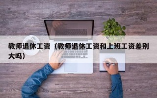 教师退休工资（教师退休工资和上班工资差别大吗）