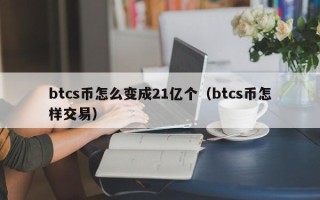 btcs币怎么变成21亿个（btcs币怎样交易）