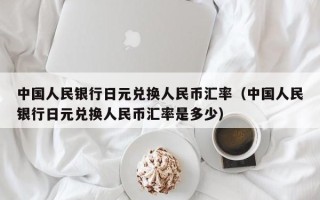 中国人民银行日元兑换人民币汇率（中国人民银行日元兑换人民币汇率是多少）