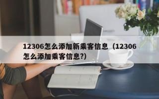 12306怎么添加新乘客信息（12306怎么添加乘客信息?）