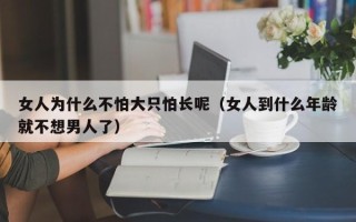 女人为什么不怕大只怕长呢（女人到什么年龄就不想男人了）