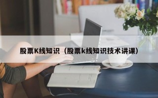 股票K线知识（股票k线知识技术讲课）